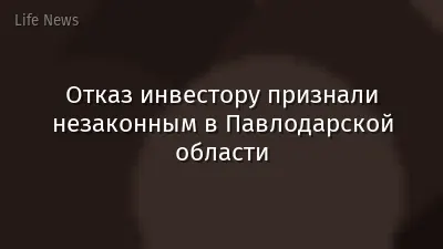 Отказ инвестору признали незаконным в Павлодарской области