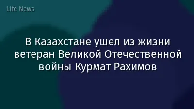 В Казахстане ушел из жизни ветеран Великой Отечественной войны Курмат Рахимов