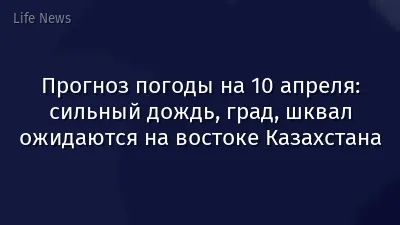 Прогноз погоды на 10 апреля: сильный дождь, град, шквал ожидаются на востоке Казахстана