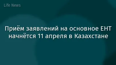 Приём заявлений на основное ЕНТ начнётся 11 апреля в Казахстане