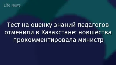 Тест на оценку знаний педагогов отменили в Казахстане: новшества прокомментировала министр