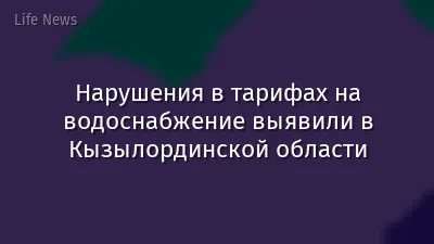 Нарушения в тарифах на водоснабжение выявили в Кызылординской области