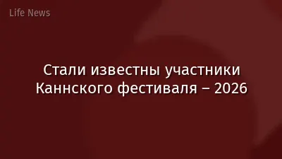 Стали известны участники Каннского фестиваля – 2026