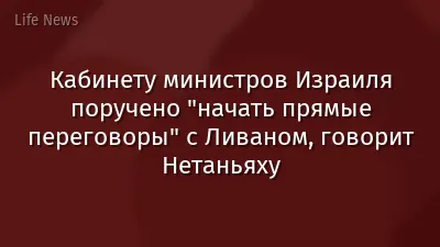 Кабинету министров Израиля поручено "начать прямые переговоры" с Ливаном, говорит Нетаньяху