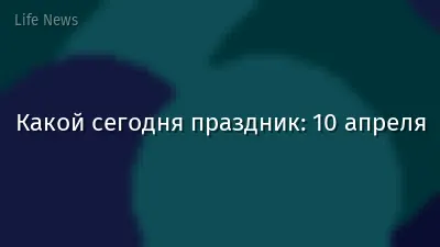 Какой сегодня праздник: 10 апреля