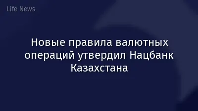 Новые правила валютных операций утвердил Нацбанк Казахстана