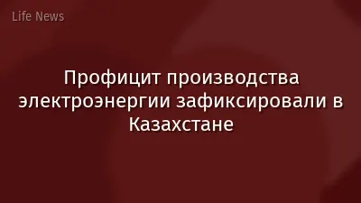 Профицит производства электроэнергии зафиксировали в Казахстане