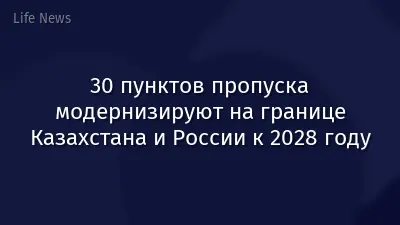 30 пунктов пропуска модернизируют на границе Казахстана и России к 2028 году