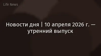 Новости дня | 10 апреля 2026 г. — утренний выпуск