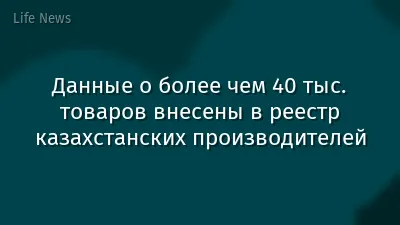 Данные о более чем 40 тыс. товаров внесены в реестр казахстанских производителей
