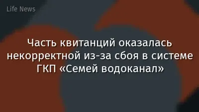 Часть квитанций оказалась некорректной из-за сбоя в системе ГКП «Семей водоканал»
