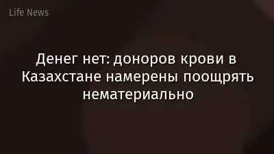 Денег нет: доноров крови в Казахстане намерены поощрять нематериально