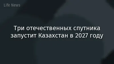 Три отечественных спутника запустит Казахстан в 2027 году