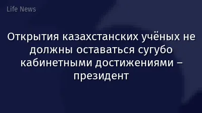 Открытия казахстанских учёных не должны оставаться сугубо кабинетными достижениями – президент