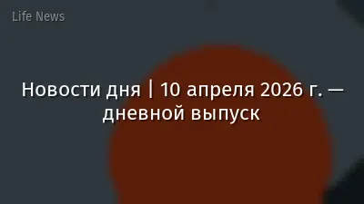 Новости дня | 10 апреля 2026 г. — дневной выпуск