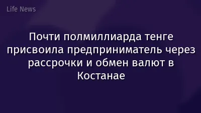 Почти полмиллиарда тенге присвоила предприниматель через рассрочки и обмен валют в Костанае