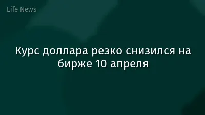 Курс доллара резко снизился на бирже 10 апреля
