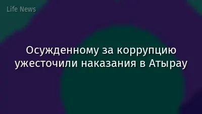 Осужденному за коррупцию ужесточили наказания в Атырау