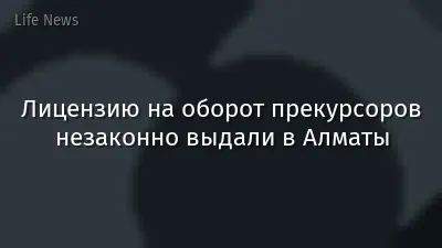 Лицензию на оборот прекурсоров незаконно выдали в Алматы