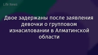 Двое задержаны после заявления девочки о групповом изнасиловании в Алматинской области