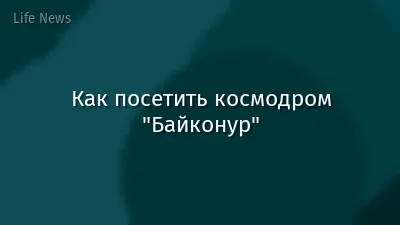 Как посетить космодром "Байконур"