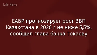 ЕАБР прогнозирует рост ВВП Казахстана в 2026 г не ниже 5,5%, сообщил глава банка Токаеву