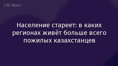 Население стареет: в каких регионах живёт больше всего пожилых казахстанцев