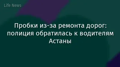 Пробки из-за ремонта дорог: полиция обратилась к водителям Астаны