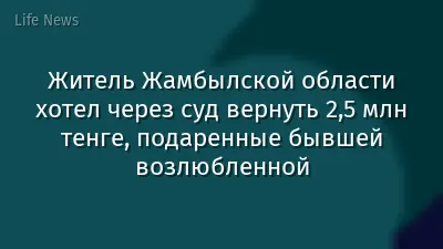 Житель Жамбылской области хотел через суд вернуть 2,5 млн тенге, подаренные бывшей возлюбленной