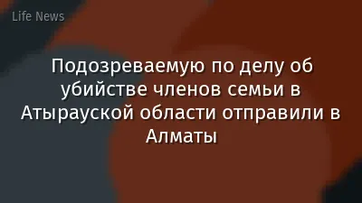 Подозреваемую по делу об убийстве членов семьи в Атырауской области отправили в Алматы