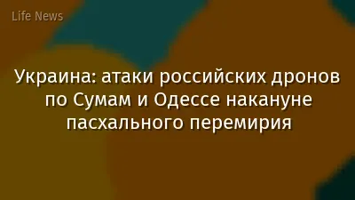 Украина: атаки российских дронов по Сумам и Одессе накануне пасхального перемирия