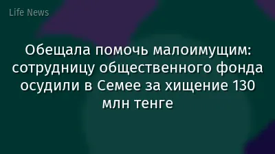 Обещала помочь малоимущим: сотрудницу общественного фонда осудили в Семее за хищение 130 млн тенге
