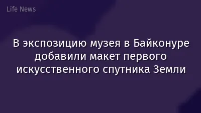 В экспозицию музея в Байконуре добавили макет первого искусственного спутника Земли