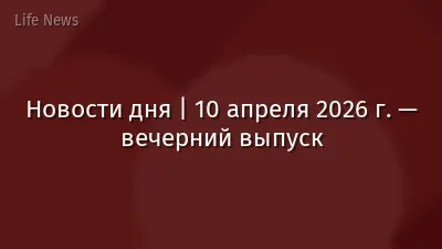 Новости дня | 10 апреля 2026 г. — вечерний выпуск