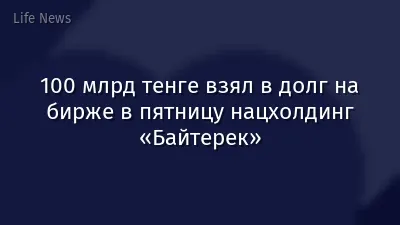 100 млрд тенге взял в долг на бирже в пятницу нацхолдинг «Байтерек»