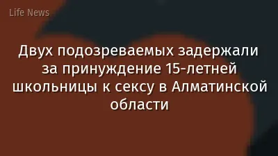 Двух подозреваемых задержали за принуждение 15-летней школьницы к сексу в Алматинской области