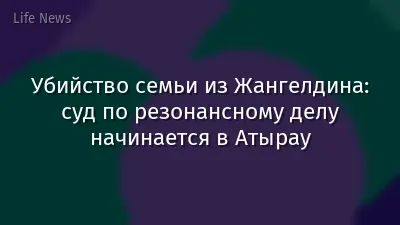 Убийство семьи из Жангелдина: суд по резонансному делу начинается в Атырау