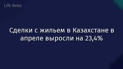 Сделки с жильем в Казахстане в апреле выросли на 23,4%