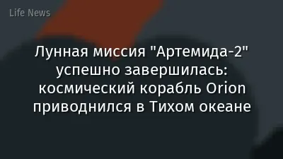 Лунная миссия "Артемида-2" успешно завершилась: космический корабль Orion приводнился в Тихом океане