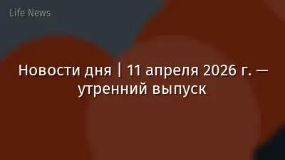 Новости дня | 11 апреля 2026 г. — утренний выпуск