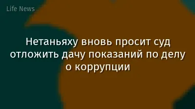 Нетаньяху вновь просит суд отложить дачу показаний по делу о коррупции