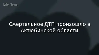 Смертельное ДТП произошло в Актюбинской области