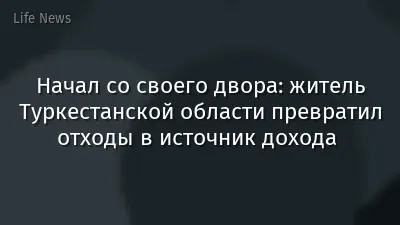 Начал со своего двора: житель Туркестанской области превратил отходы в источник дохода