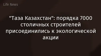 "Таза Казахстан": порядка 7000 столичных строителей присоединились к экологической акции