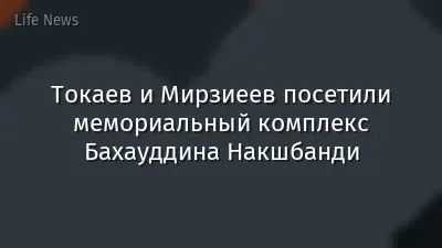 Токаев и Мирзиеев посетили мемориальный комплекс Бахауддина Накшбанди