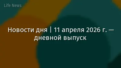 Новости дня | 11 апреля 2026 г. — дневной выпуск