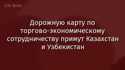 Дорожную карту по торгово-экономическому сотрудничеству примут Казахстан и Узбекистан