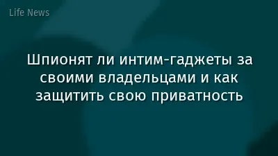 Шпионят ли интим-гаджеты за своими владельцами и как защитить свою приватность