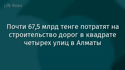 Почти 67,5 млрд тенге потратят на строительство дорог в квадрате четырех улиц в Алматы