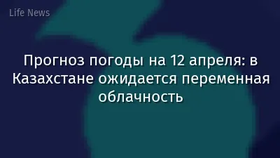 Прогноз погоды на 12 апреля: в Казахстане ожидается переменная облачность